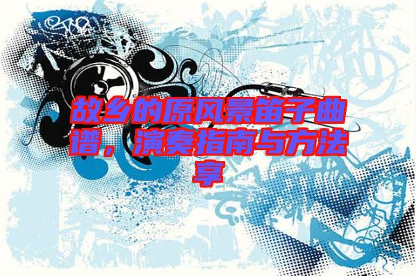 故鄉的原風景笛子曲譜,演奏指南與方法享