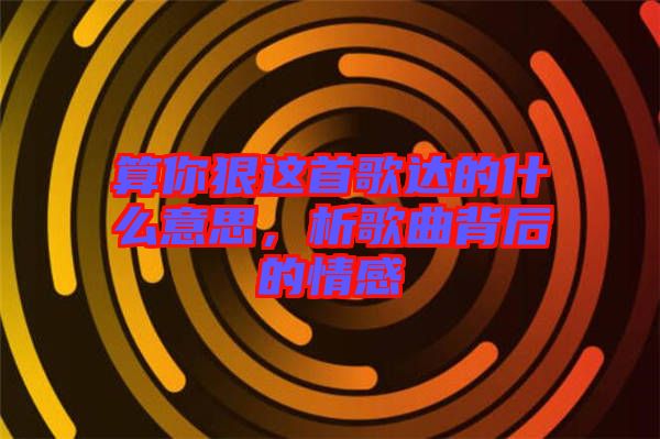 算你狠這首歌達的什么意思,析歌曲背后的情感