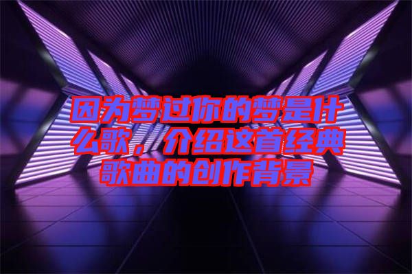 因為夢過你的夢是什么歌，介紹這首經典歌曲的創作背景