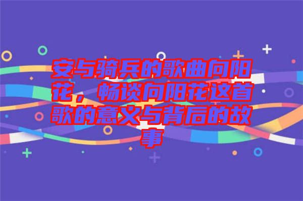 安與騎兵的歌曲向陽花，暢談向陽花這首歌的意義與背后的故事