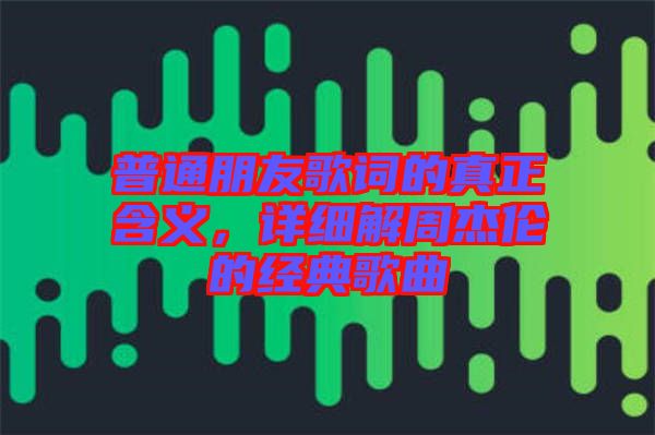 普通朋友歌詞的真正含義，詳細(xì)解周杰倫的經(jīng)典歌曲