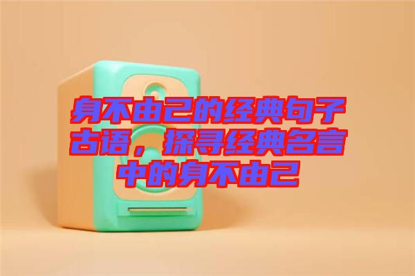 身不由己的經典句子古語，探尋經典名言中的身不由己