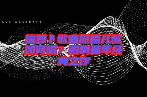 拔蘿卜歌曲原唱兒歌如何唱？唱響童年經典之作