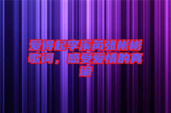 愛(ài)得起李溪芮張彬彬歌詞,感受愛(ài)情的真諦