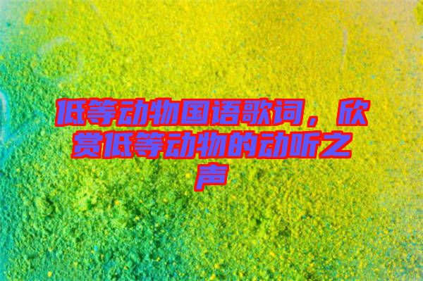 低等動(dòng)物國(guó)語(yǔ)歌詞，欣賞低等動(dòng)物的動(dòng)聽之聲