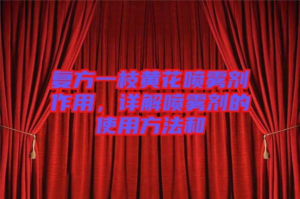 復方一枝黃花噴霧劑作用,詳解噴霧劑的使用方法和