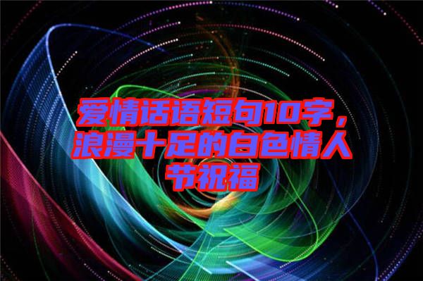 愛情話語短句10字,浪漫十足的白色情人節祝福