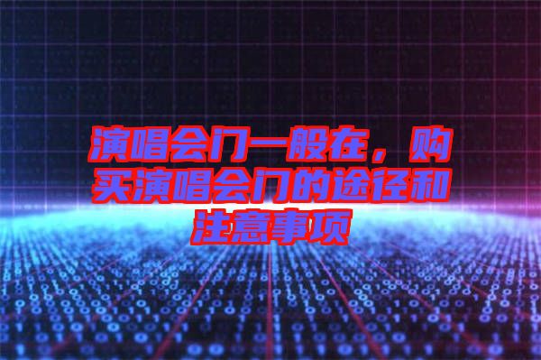 演唱會門一般在,購買演唱會門的途徑和注意事項