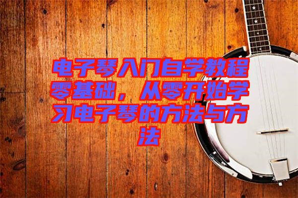 電子琴入門(mén)自學(xué)教程零基礎(chǔ),從零開(kāi)始學(xué)習(xí)電子琴的方法與方法