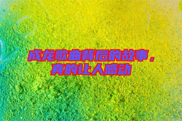 成龍歌曲背后的故事，真的讓人感動