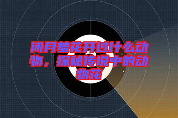 閉月羞花開過什么動物,探秘傳說中的動物花