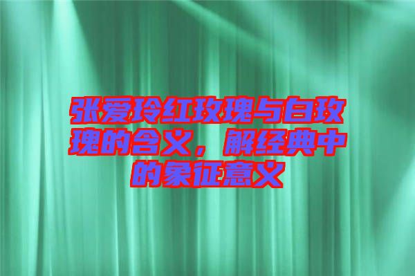 張愛玲紅玫瑰與白玫瑰的含義,解經典中的象征意義