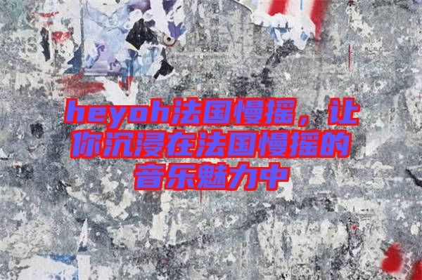 heyoh法國(guó)慢搖,讓你沉浸在法國(guó)慢搖的音樂(lè)魅力中