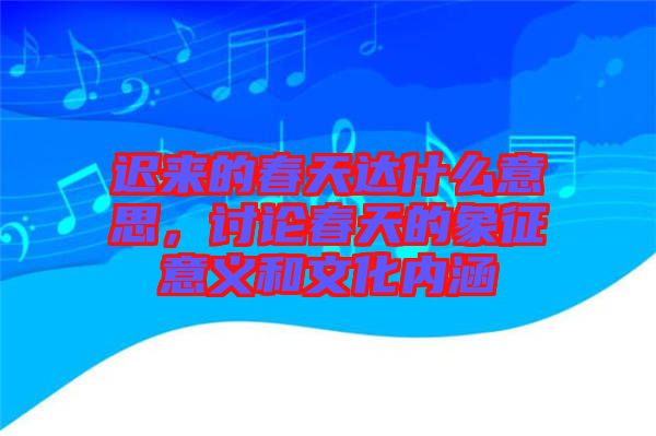 遲來(lái)的春天達(dá)什么意思，討論春天的象征意義和文化內(nèi)涵