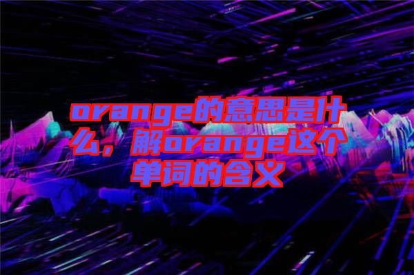 orange的意思是什么,解orange這個單詞的含義
