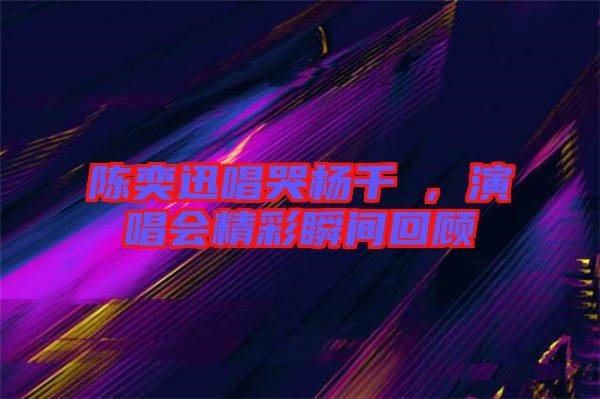 陳奕迅唱哭楊千嬅,演唱會精彩瞬間回顧