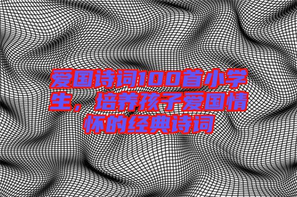 愛國詩詞100首小學生,培養孩子愛國情懷的經典詩詞
