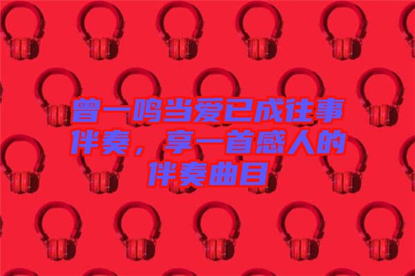 曾一鳴當(dāng)愛(ài)已成往事伴奏，享一首感人的伴奏曲目