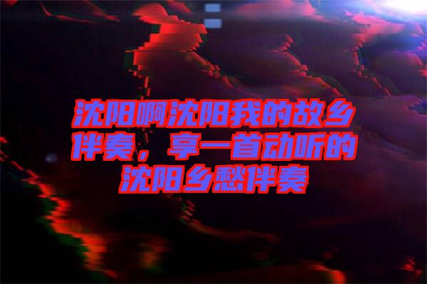 沈陽啊沈陽我的故鄉(xiāng)伴奏,享一首動聽的沈陽鄉(xiāng)愁伴奏