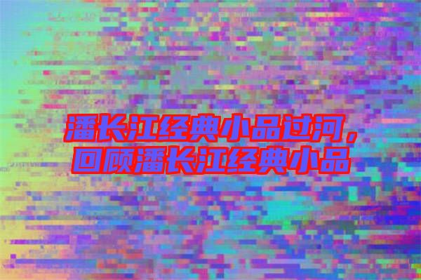 潘長江經典小品過河,回顧潘長江經典小品