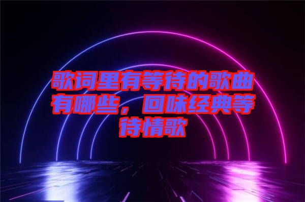 歌詞里有等待的歌曲有哪些,回味經(jīng)典等待情歌