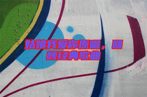 姑娘我愛你原唱,回顧經(jīng)典歌曲