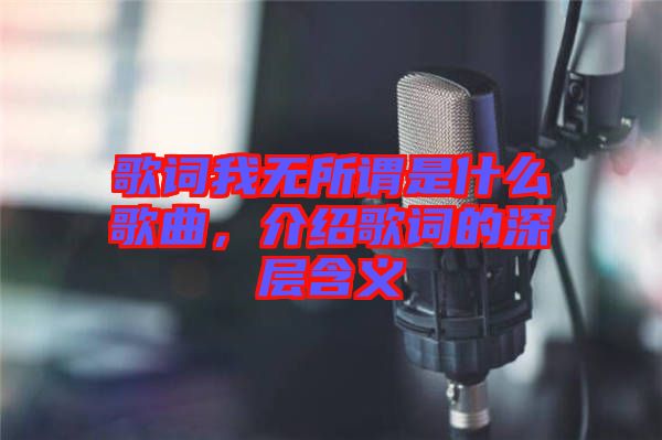 歌詞我無所謂是什么歌曲,介紹歌詞的深層含義