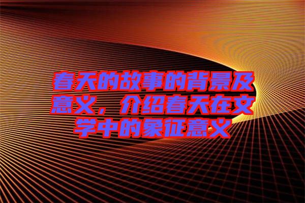 春天的故事的背景及意義,介紹春天在文學(xué)中的象征意義