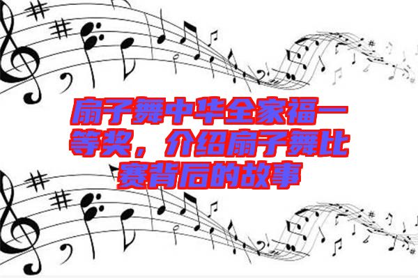 扇子舞中華全家福一等獎,介紹扇子舞比賽背后的故事