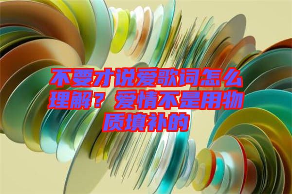 不要才說愛歌詞怎么理解?愛情不是用物質(zhì)填補的