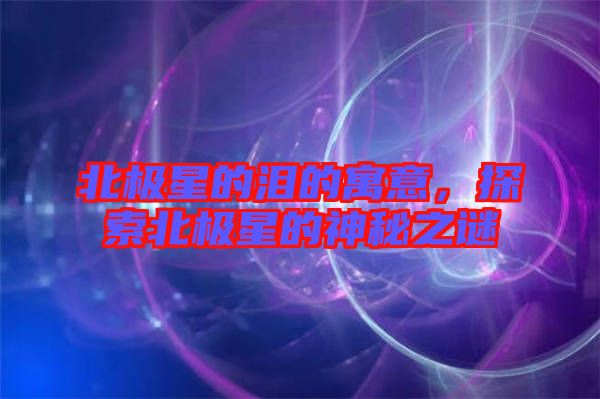 北極星的淚的寓意，探索北極星的神秘之謎