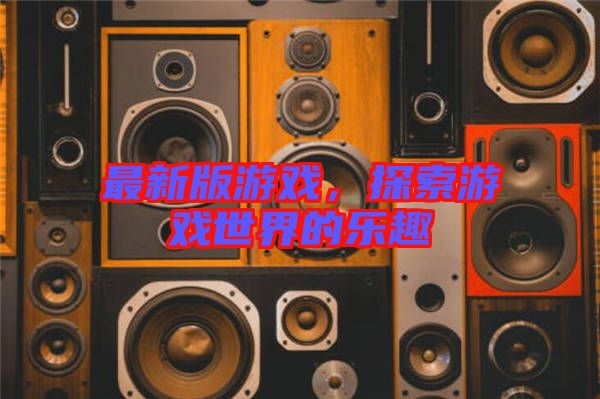 最新版游戲,探索游戲世界的樂趣
