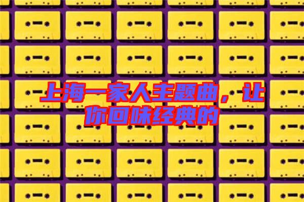上海一家人主題曲,讓你回味經(jīng)典的
