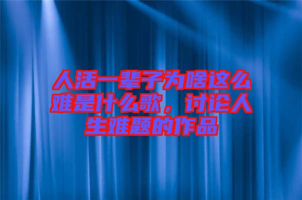 人活一輩子為啥這么難是什么歌,討論人生難題的作品