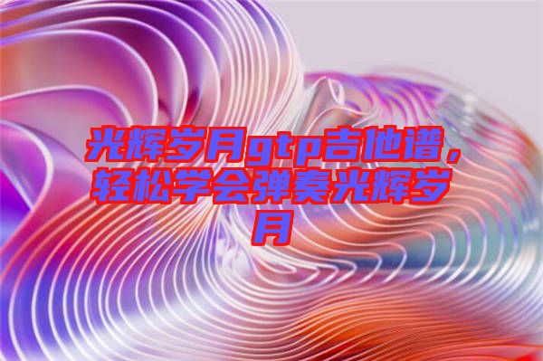 光輝歲月gtp吉他譜，輕松學會彈奏光輝歲月