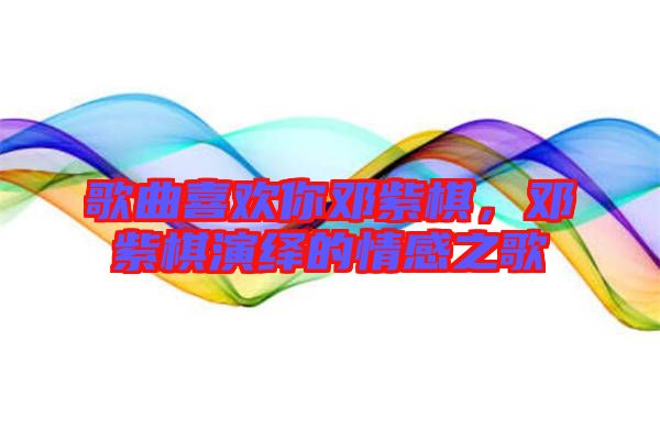 歌曲喜歡你鄧紫棋,鄧紫棋演繹的情感之歌