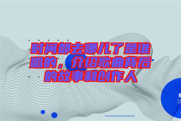 時間都去哪兒了是誰唱的,介紹歌曲背后的故事和創作人