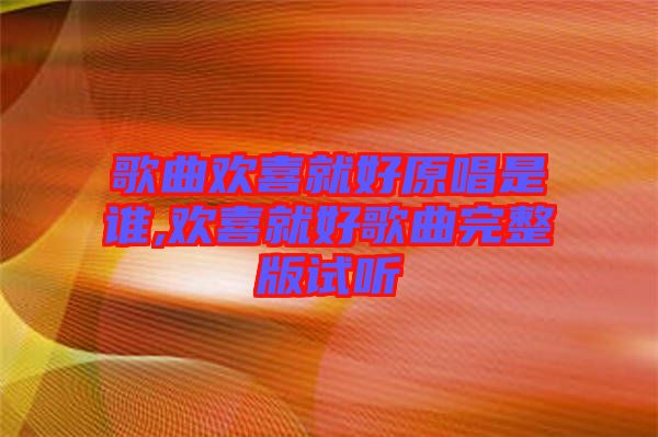 歌曲歡喜就好原唱是誰,歡喜就好歌曲完整版試聽
