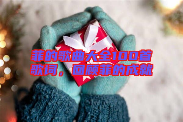 菲的歌曲大全100首歌詞,回顧菲的成就