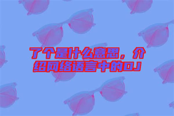 了個是什么意思，介紹網絡語言中的DJ