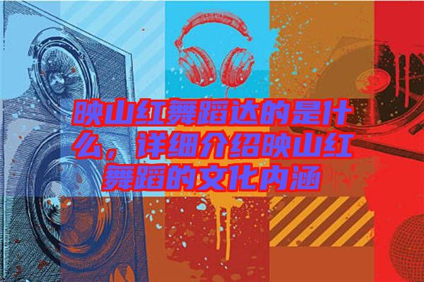 映山紅舞蹈達的是什么,詳細介紹映山紅舞蹈的文化內涵