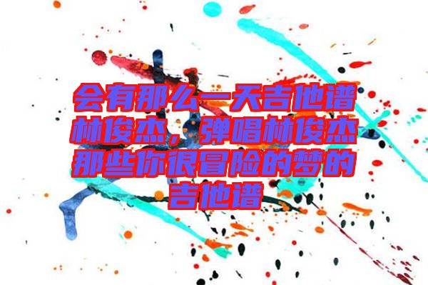 會(huì)有那么一天吉他譜林俊杰，彈唱林俊杰那些你很冒險(xiǎn)的夢(mèng)的吉他譜