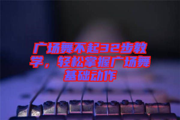 廣場舞不起32步教學，輕松掌握廣場舞基礎動作