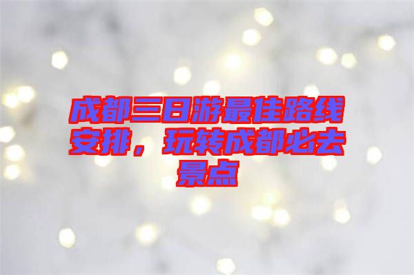 成都三日游最佳路線安排，玩轉成都必去景點