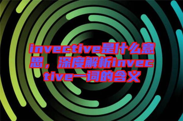 invective是什么意思,深度解析invective一詞的含義