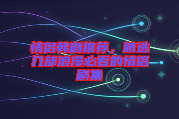 情侶韓劇推薦，精選幾部浪漫必看的情侶劇集