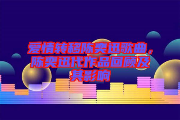 愛情轉(zhuǎn)移陳奕迅歌曲,陳奕迅代作品回顧及其影響