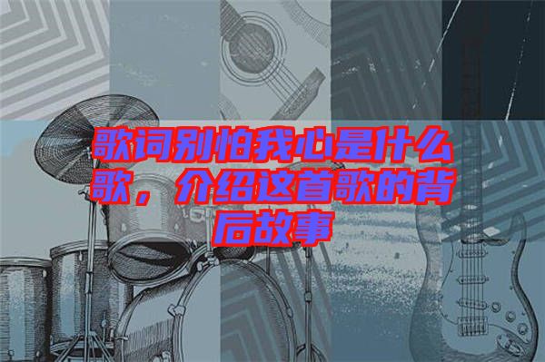 歌詞別怕我心是什么歌，介紹這首歌的背后故事