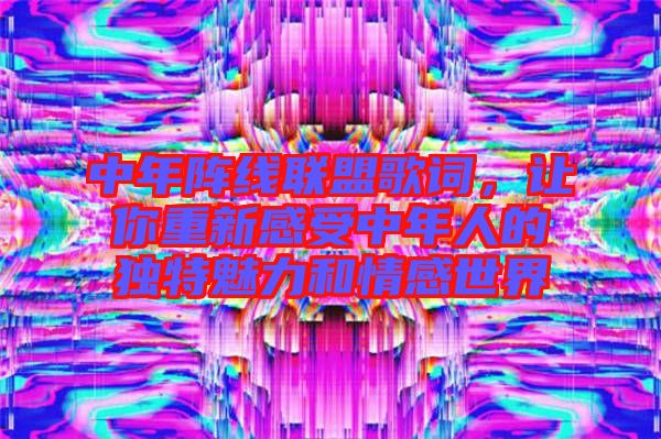 中年陣線聯盟歌詞,讓你重新感受中年人的獨特魅力和情感世界
