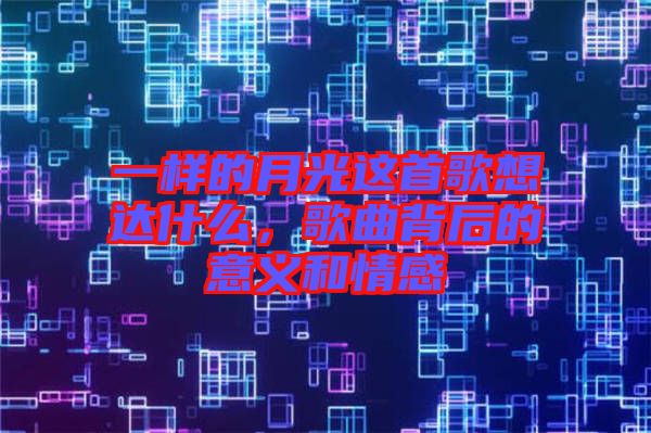 一樣的月光這首歌想達(dá)什么,歌曲背后的意義和情感